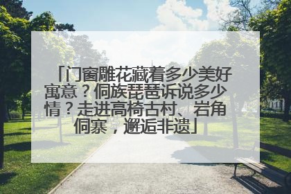 门窗雕花藏着多少美好寓意？侗族琵琶诉说多少情？走进高椅古村、岩角侗寨，邂逅非遗