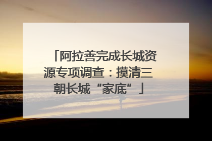 阿拉善完成长城资源专项调查：摸清三朝长城“家底”