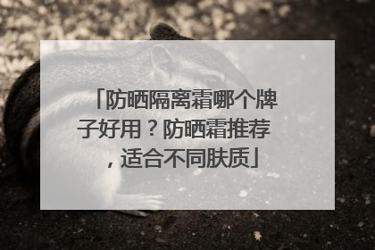 防晒隔离霜哪个牌子好用？防晒霜推荐，适合不同肤质