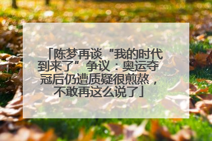陈梦再谈“我的时代到来了”争议：奥运夺冠后仍遭质疑很煎熬，不敢再这么说了