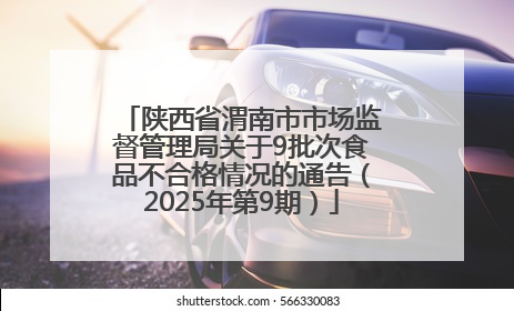 陕西省渭南市市场监督管理局关于9批次食品不合格情况的通告（2025年第9期）