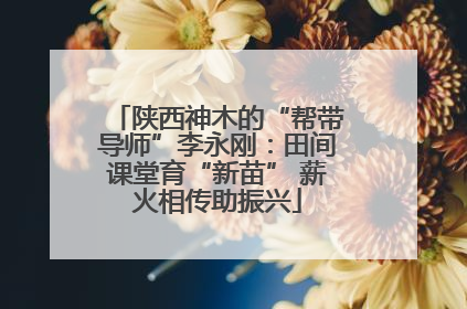 陕西神木的“帮带导师”李永刚：田间课堂育“新苗” 薪火相传助振兴