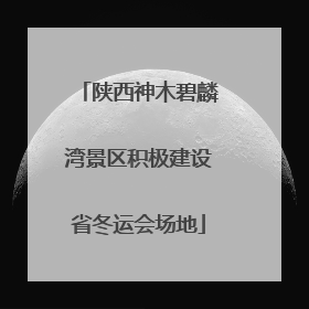 陕西神木碧麟湾景区积极建设省冬运会场地