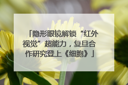 隐形眼镜解锁“红外视觉”超能力，复旦合作研究登上《细胞》