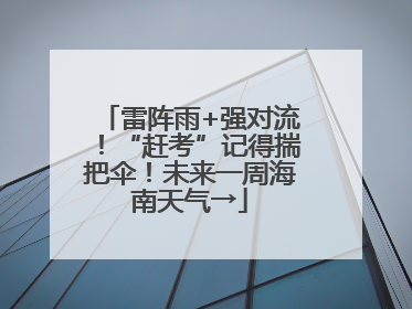雷阵雨+强对流！“赶考”记得揣把伞！未来一周海南天气→