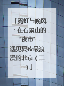 霓虹与晚风：在石景山的 “夜市” 遇见夏夜最浪漫的北京（二）