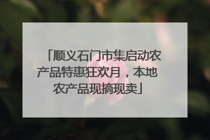 顺义石门市集启动农产品特惠狂欢月，本地农产品现摘现卖