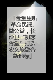 食堂里听革命民谣、做公益，长沙县“初恋食堂”打造农文旅融合新地标