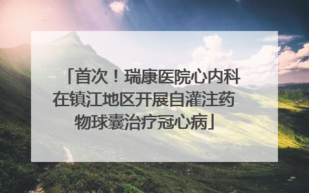 首次！瑞康医院心内科在镇江地区开展自灌注药物球囊治疗冠心病