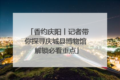 香约庆阳丨记者带你探寻庆城县博物馆 解锁必看重点