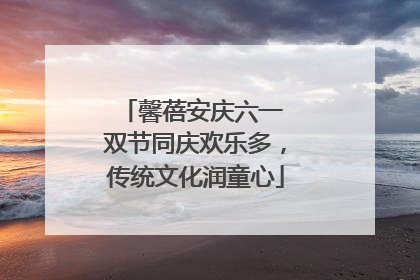 馨蓓安庆六一 双节同庆欢乐多，传统文化润童心