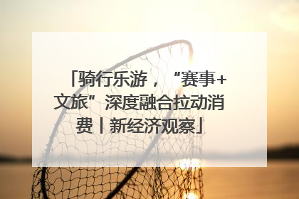 骑行乐游，“赛事+文旅”深度融合拉动消费丨新经济观察