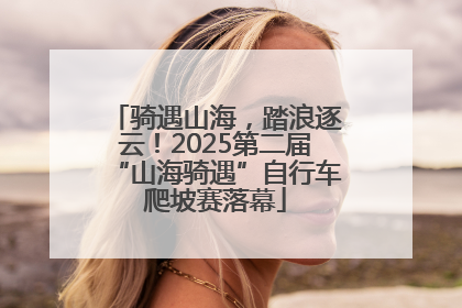骑遇山海，踏浪逐云！2025第二届“山海骑遇”自行车爬坡赛落幕