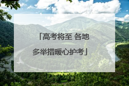 高考将至 各地多举措暖心护考