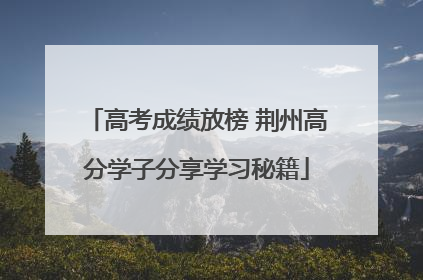 高考成绩放榜 荆州高分学子分享学习秘籍