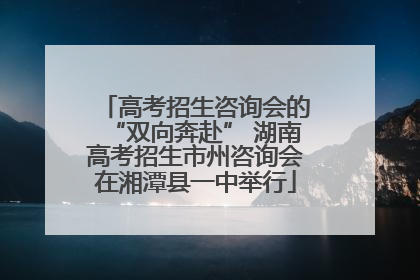 高考招生咨询会的“双向奔赴” 湖南高考招生市州咨询会在湘潭县一中举行