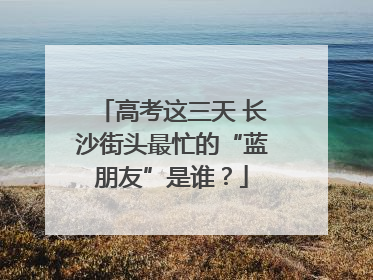 高考这三天 长沙街头最忙的“蓝朋友”是谁？