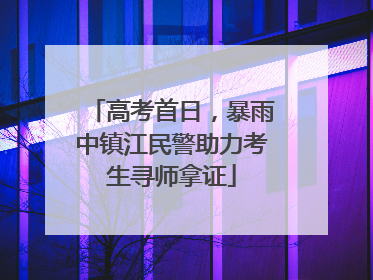 高考首日，暴雨中镇江民警助力考生寻师拿证