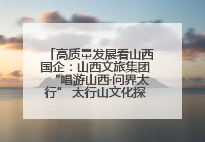 高质量发展看山西国企：山西文旅集团“唱游山西·问界太行” 太行山文化探索之旅燃情启幕