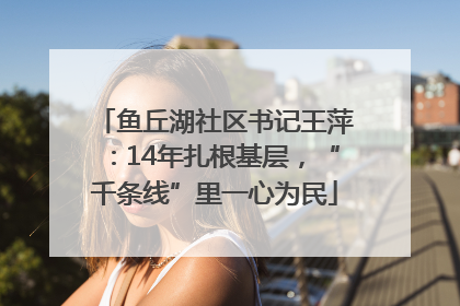 鱼丘湖社区书记王萍：14年扎根基层，“千条线”里一心为民