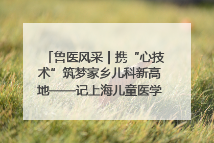 鲁医风采｜携“心技术”筑梦家乡儿科新高地——记上海儿童医学中心临沂医院执行院长、副主任医师孙琦