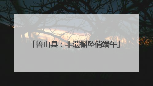 鲁山县：非遗槲坠俏端午