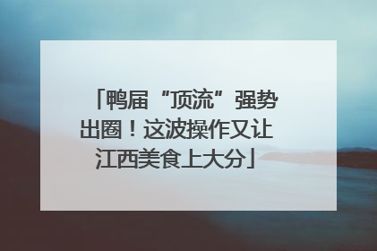鸭届“顶流”强势出圈！这波操作又让江西美食上大分