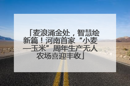麦浪涌金处，智慧绘新篇！河南首家“小麦—玉米”周年生产无人农场喜迎丰收