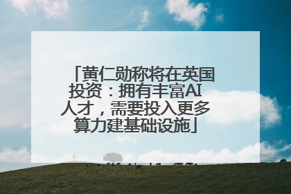 黄仁勋称将在英国投资：拥有丰富AI人才，需要投入更多算力建基础设施