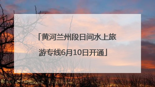 黄河兰州段日间水上旅游专线6月10日开通