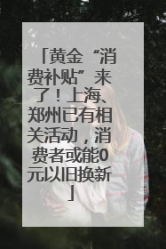 黄金“消费补贴”来了！上海、郑州已有相关活动，消费者或能0元以旧换新