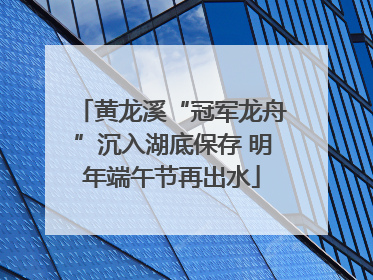 黄龙溪“冠军龙舟”沉入湖底保存 明年端午节再出水