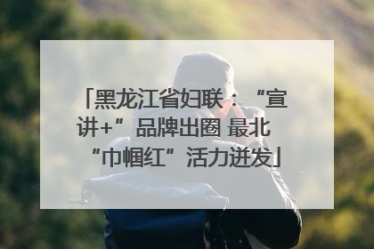 黑龙江省妇联：“宣讲+”品牌出圈 最北“巾帼红”活力迸发