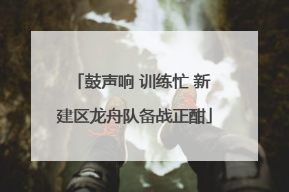 鼓声响 训练忙 新建区龙舟队备战正酣