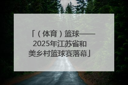 （体育）篮球——2025年江苏省和美乡村篮球赛落幕
