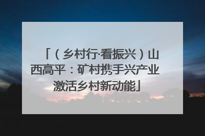 （乡村行·看振兴）山西高平：矿村携手兴产业 激活乡村新动能