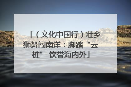 （文化中国行）壮乡狮舞闯南洋：脚踏“云桩” 饮誉海内外