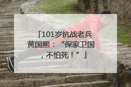 101岁抗战老兵黄国熙：“保家卫国，不怕死！”