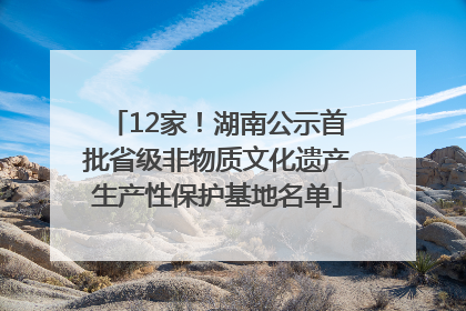 12家！湖南公示首批省级非物质文化遗产生产性保护基地名单