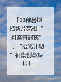 13部暑期档新片亮相“抖音奇遇夜”，“拾光计划”征集创意短片