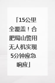 15公里全覆盖！合肥蜀山警用无人机实现5分钟应急响应