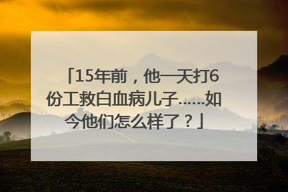 15年前，他一天打6份工救白血病儿子……如今他们怎么样了？