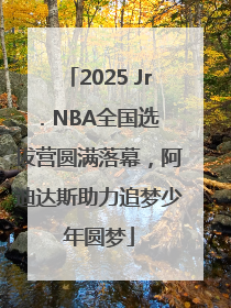 2025 Jr. NBA全国选拔营圆满落幕，阿迪达斯助力追梦少年圆梦