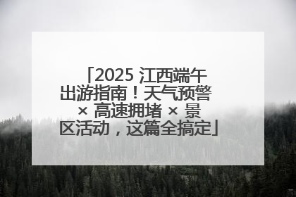 2025 江西端午出游指南！天气预警 × 高速拥堵 × 景区活动，这篇全搞定