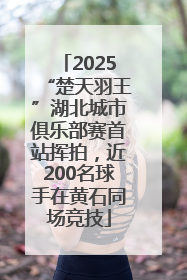 2025“楚天羽王”湖北城市俱乐部赛首站挥拍，近200名球手在黄石同场竞技