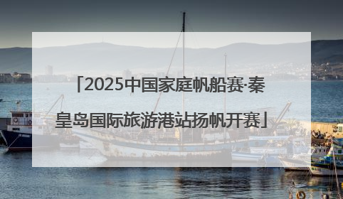 2025中国家庭帆船赛·秦皇岛国际旅游港站扬帆开赛