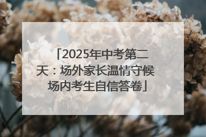 2025年中考第二天：场外家长温情守候 场内考生自信答卷