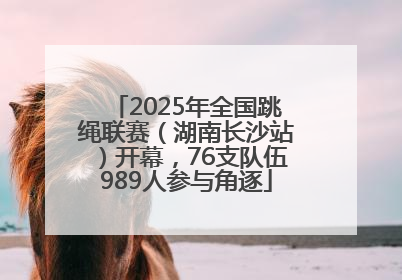 2025年全国跳绳联赛（湖南长沙站）开幕，76支队伍989人参与角逐