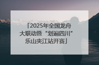 2025年全国龙舟大联动暨“划遍四川”乐山夹江站开赛