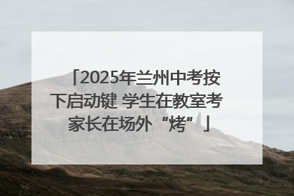 2025年兰州中考按下启动键 学生在教室考 家长在场外“烤”